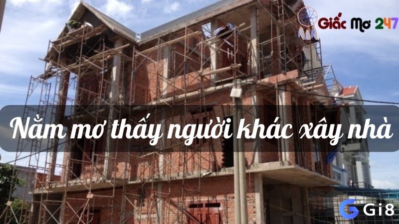 Khám phá những thông điệp xoay quanh giấc mơ thấy người khác xây nhà nhé